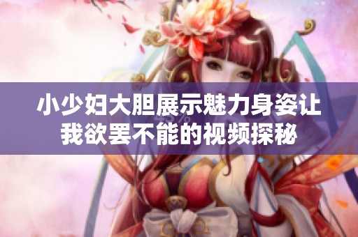 小少妇大胆展示魅力身姿让我欲罢不能的视频探秘