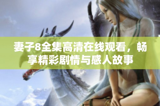 妻子8全集高清在线观看，畅享精彩剧情与感人故事