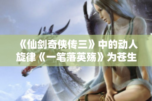 《仙剑奇侠传三》中的动人旋律《一笔落英殇》为苍生带来的情感共鸣
