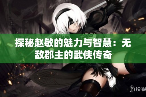 探秘赵敏的魅力与智慧：无敌郡主的武侠传奇