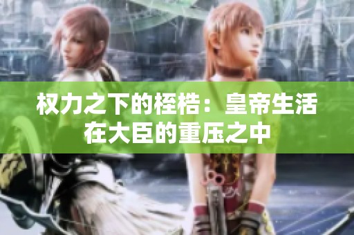 权力之下的桎梏：皇帝生活在大臣的重压之中