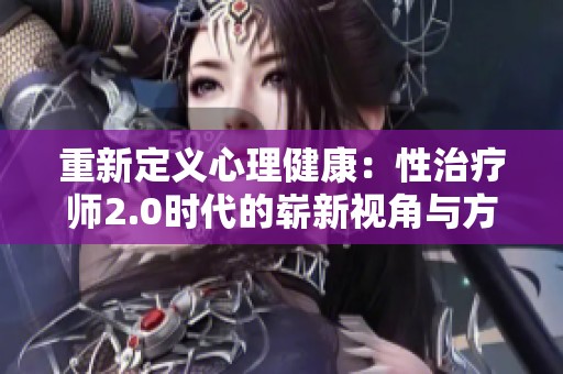 重新定义心理健康：性治疗师2.0时代的崭新视角与方法