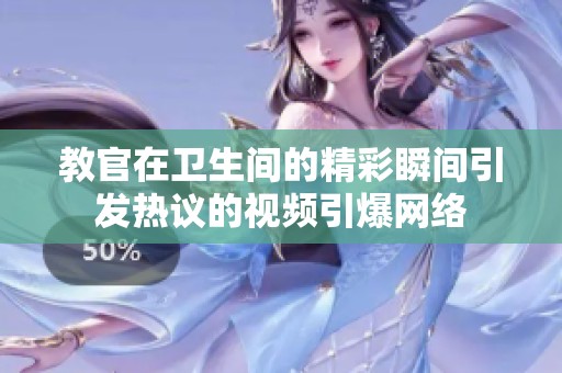教官在卫生间的精彩瞬间引发热议的视频引爆网络