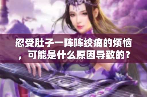 忍受肚子一阵阵绞痛的烦恼，可能是什么原因导致的？