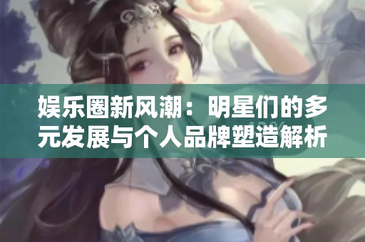 娱乐圈新风潮：明星们的多元发展与个人品牌塑造解析