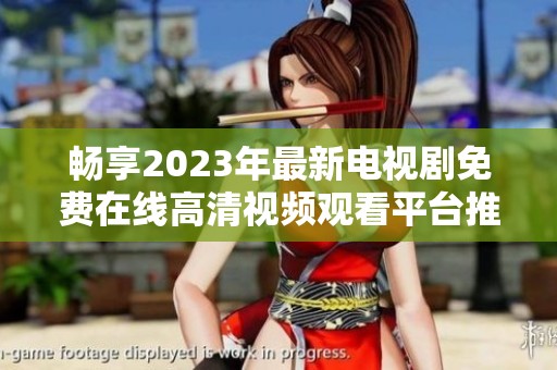 畅享2023年最新电视剧免费在线高清视频观看平台推荐