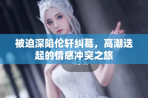 被迫深陷伦轩纠葛，高潮迭起的情感冲突之旅