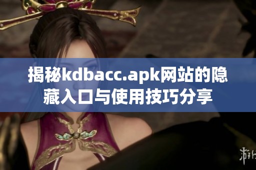 揭秘kdbacc.apk网站的隐藏入口与使用技巧分享