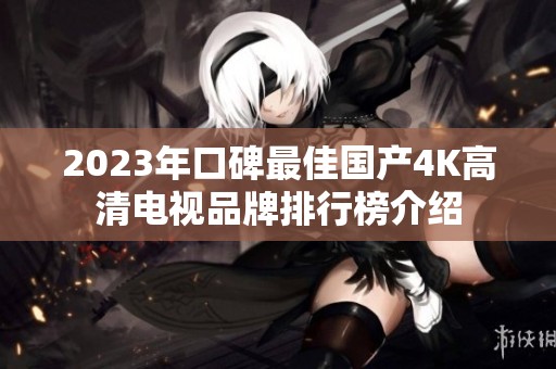 2023年口碑最佳国产4K高清电视品牌排行榜介绍