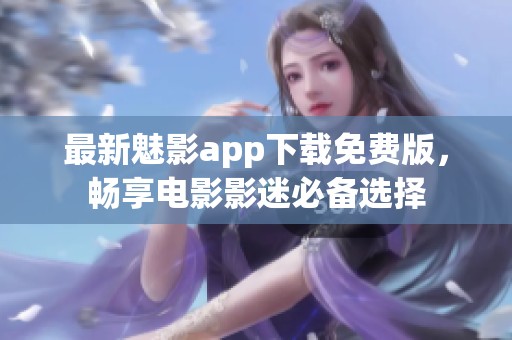 最新魅影app下载免费版，畅享电影影迷必备选择