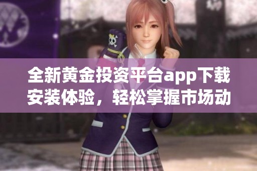 全新黄金投资平台app下载安装体验，轻松掌握市场动态