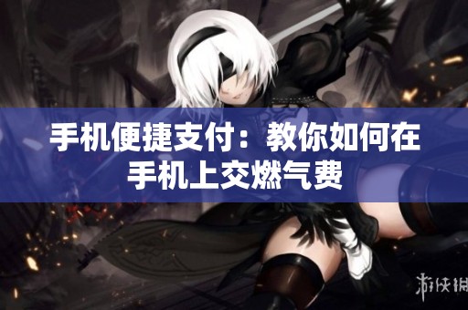 手机便捷支付：教你如何在手机上交燃气费