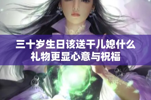 三十岁生日该送干儿媳什么礼物更显心意与祝福