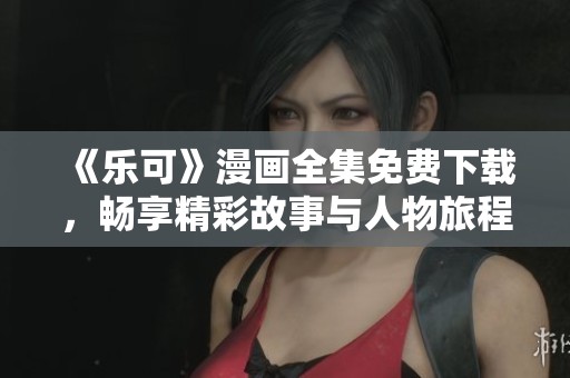 《乐可》漫画全集免费下载，畅享精彩故事与人物旅程