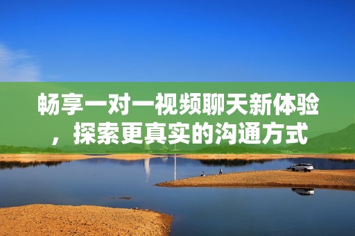 畅享一对一视频聊天新体验，探索更真实的沟通方式