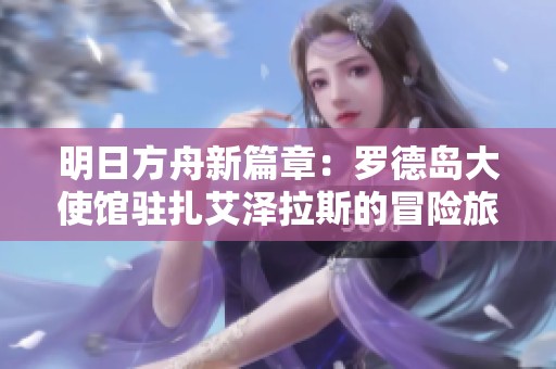 明日方舟新篇章：罗德岛大使馆驻扎艾泽拉斯的冒险旅程