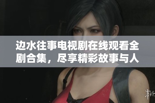 边水往事电视剧在线观看全剧合集，尽享精彩故事与人生哲理