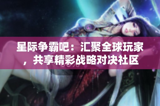 星际争霸吧：汇聚全球玩家，共享精彩战略对决社区