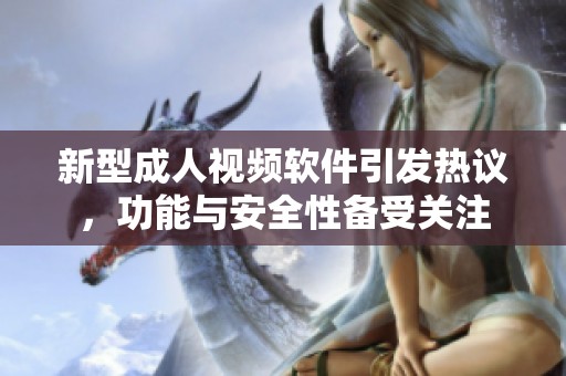 新型成人视频软件引发热议，功能与安全性备受关注