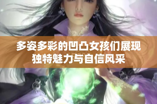 多姿多彩的凹凸女孩们展现独特魅力与自信风采
