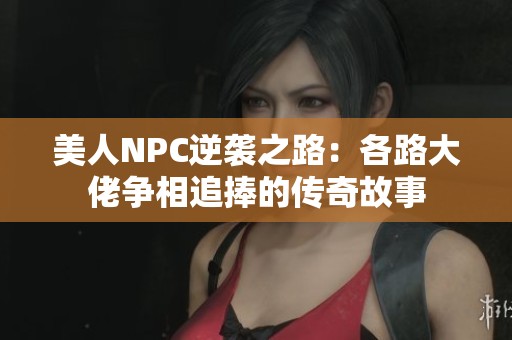 美人NPC逆袭之路：各路大佬争相追捧的传奇故事
