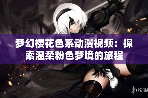 梦幻樱花色系动漫视频：探索温柔粉色梦境的旅程