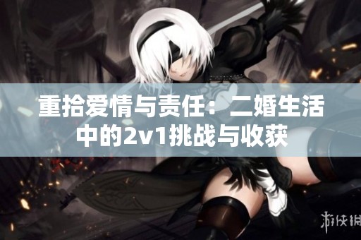 重拾爱情与责任：二婚生活中的2v1挑战与收获