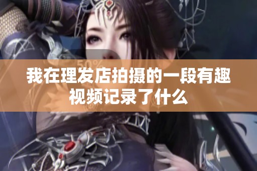 我在理发店拍摄的一段有趣视频记录了什么