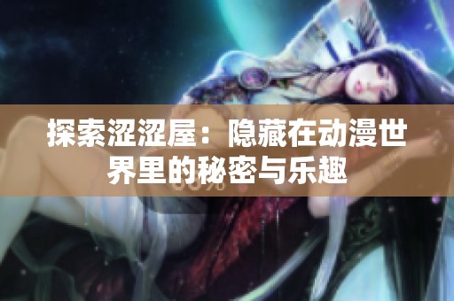 探索涩涩屋：隐藏在动漫世界里的秘密与乐趣