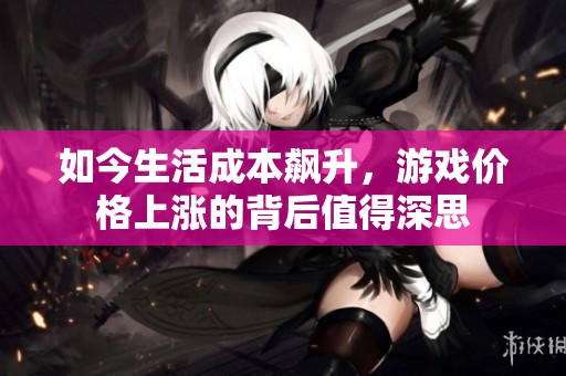 如今生活成本飙升，游戏价格上涨的背后值得深思