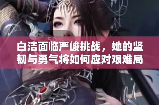 白洁面临严峻挑战，她的坚韧与勇气将如何应对艰难局面