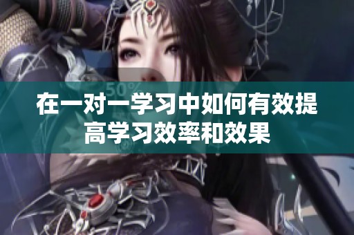 在一对一学习中如何有效提高学习效率和效果
