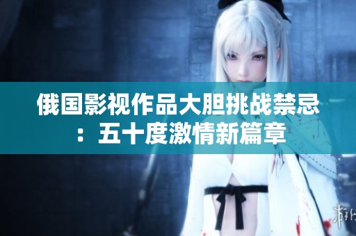 俄国影视作品大胆挑战禁忌：五十度激情新篇章