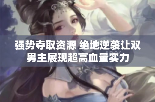 强势夺取资源 绝地逆袭让双男主展现超高血量实力