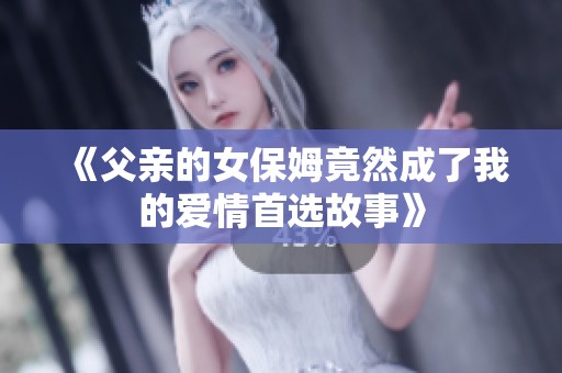 《父亲的女保姆竟然成了我的爱情首选故事》