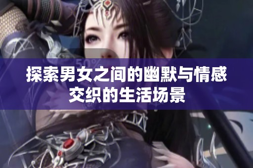 探索男女之间的幽默与情感交织的生活场景
