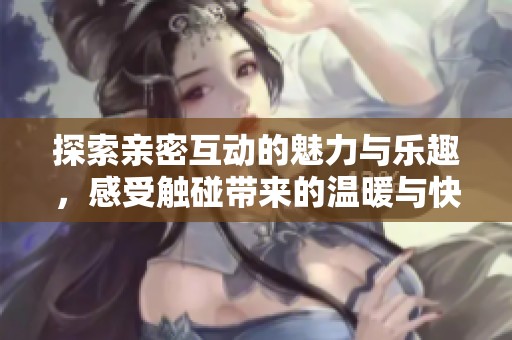 探索亲密互动的魅力与乐趣，感受触碰带来的温暖与快乐