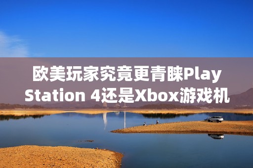 欧美玩家究竟更青睐PlayStation 4还是Xbox游戏机