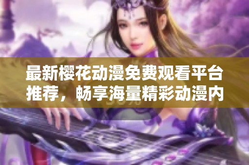 最新樱花动漫免费观看平台推荐，畅享海量精彩动漫内容