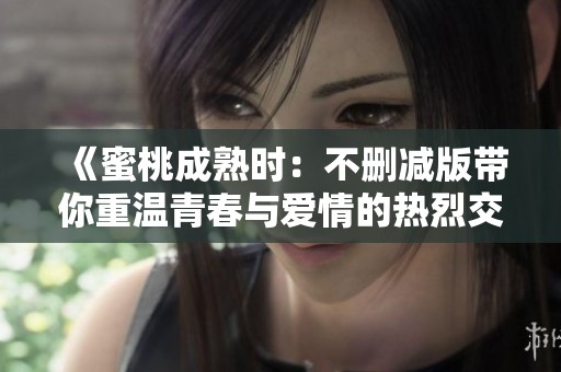 《蜜桃成熟时：不删减版带你重温青春与爱情的热烈交织》