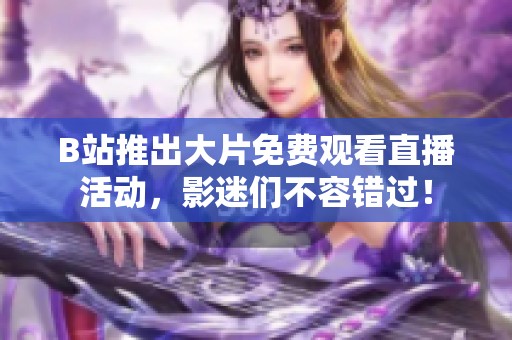 B站推出大片免费观看直播活动，影迷们不容错过！