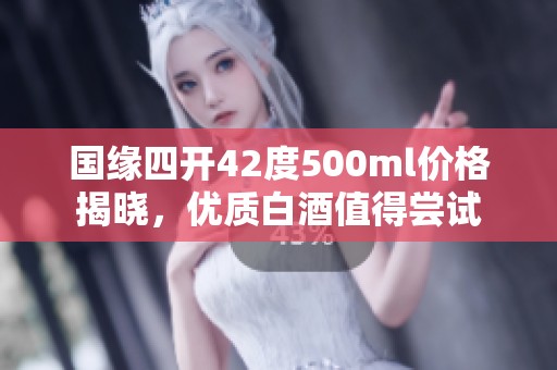国缘四开42度500ml价格揭晓，优质白酒值得尝试