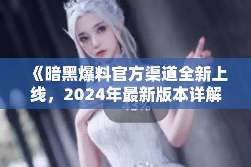《暗黑爆料官方渠道全新上线，2024年最新版本详解》
