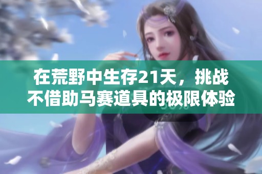 在荒野中生存21天，挑战不借助马赛道具的极限体验