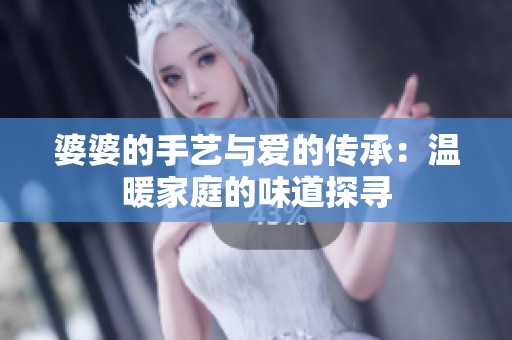 婆婆的手艺与爱的传承：温暖家庭的味道探寻