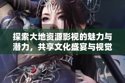探索大地资源影视的魅力与潜力，共享文化盛宴与视觉享受