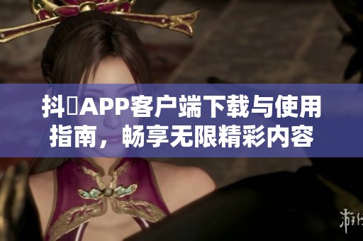 抖抈APP客户端下载与使用指南，畅享无限精彩内容