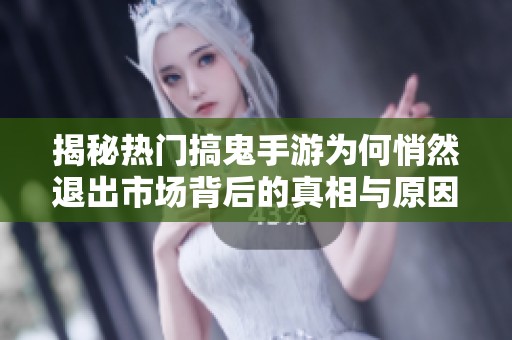 揭秘热门搞鬼手游为何悄然退出市场背后的真相与原因