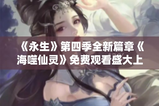 《永生》第四季全新篇章《海噬仙灵》免费观看盛大上线