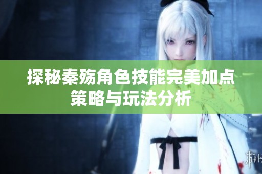 探秘秦殇角色技能完美加点策略与玩法分析
